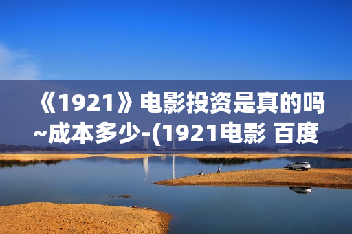 《1921》电影投资是真的吗~成本多少-(1921电影 百度百科)