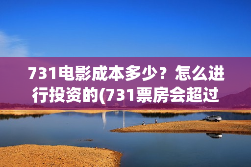731电影成本多少？怎么进行投资的(731票房会超过哪吒吗)