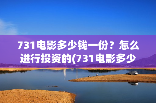 731电影多少钱一份?怎么进行投资的(731电影多少钱一张票应县环球影城) 731电影多少钱一份?怎么进行投资的(731电影多少钱一张票应县环球影城)
