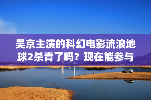 吴京主演的科幻电影流浪地球2杀青了吗？现在能参与投资吗？怎么参与(吴京 科幻片)
