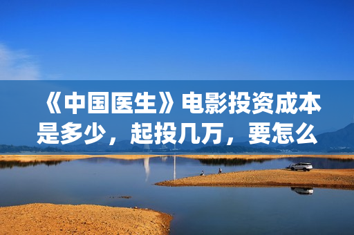 《中国医生》电影投资成本是多少，起投几万，要怎么参与？(中国医生电视剧)