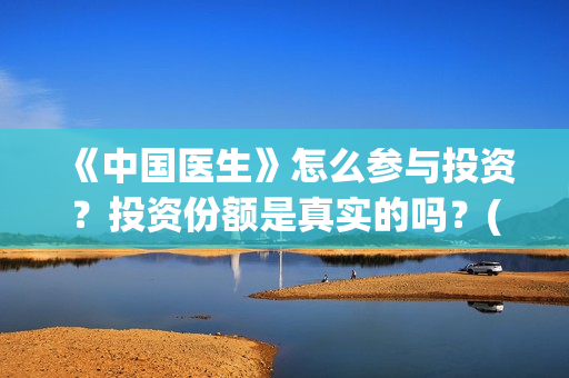 《中国医生》怎么参与投资？投资份额是真实的吗？(《中国医生》发布终极预告)