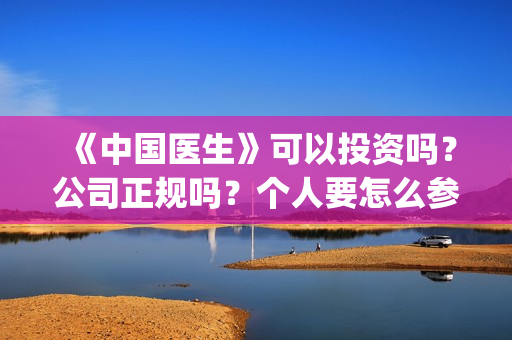 《中国医生》可以投资吗？公司正规吗？个人要怎么参与？(中国医生可以去美国当医生吗)
