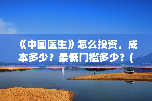 《中国医生》怎么投资，成本多少？最低门槛多少？(《中国医生》完整版)