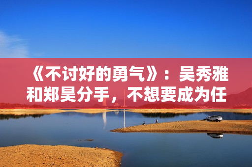 《不讨好的勇气》：吴秀雅和郑昊分手，不想要成为任何人的附属品