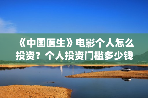 《中国医生》电影个人怎么投资？个人投资门槛多少钱一份？(中国医生电影演员表)