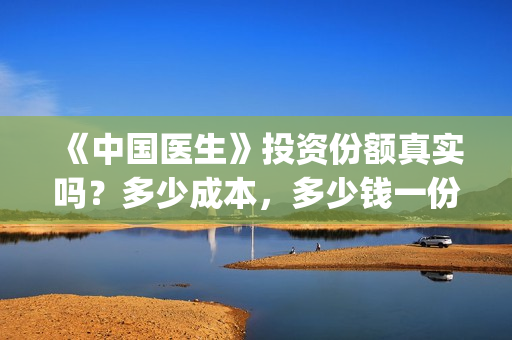 《中国医生》投资份额真实吗？多少成本，多少钱一份？(《中国医生》怎么样)