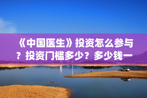《中国医生》投资怎么参与？投资门槛多少？多少钱一份？(中国医生2021首映网)