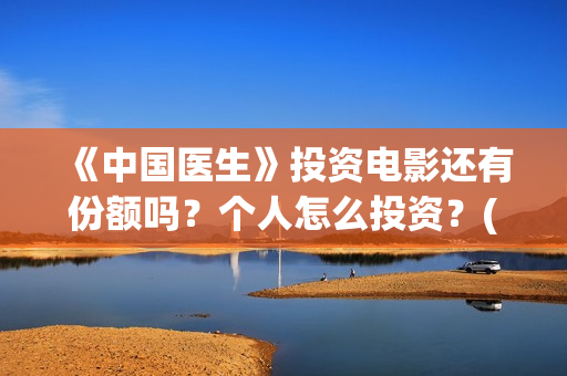 《中国医生》投资电影还有份额吗？个人怎么投资？(《中国医生》抢先)