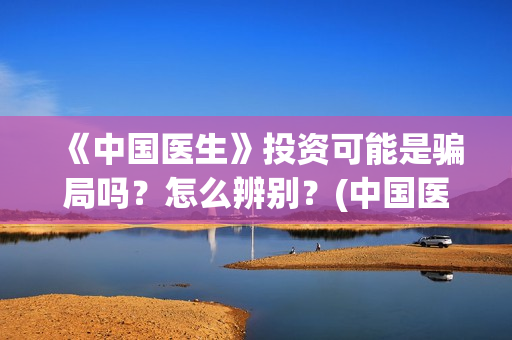 《中国医生》投资可能是骗局吗?怎么辨别?(中国医生2021首映网) 《中国医生》投资可能是骗局吗?怎么辨别?(中国医生2021首映网)