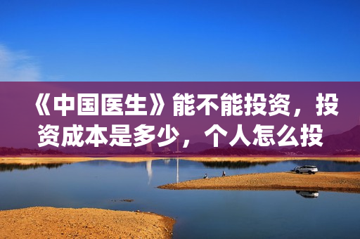 《中国医生》能不能投资，投资成本是多少，个人怎么投资？(一分钟看完中国医生)