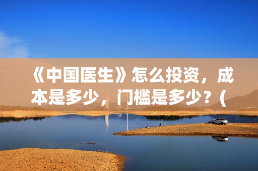 《中国医生》怎么投资，成本是多少，门槛是多少？(中国医生第8集)