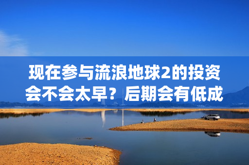 现在参与流浪地球2的投资会不会太早？后期会有低成本合同出现吗？(流浪的人可以去哪?)