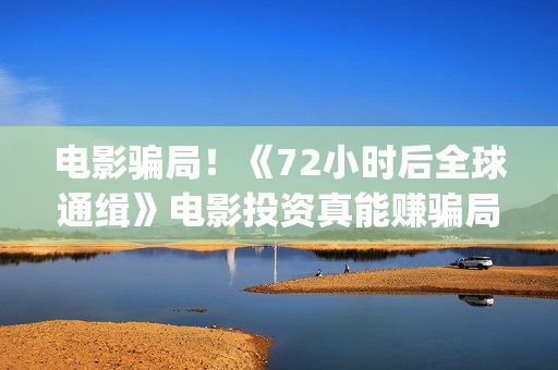 电影骗局！《72小时后全球通缉》电影投资真能赚骗局的曝光!大家不要相信赶快追回损失——抵制耐克(揭秘骗局电影 解析)