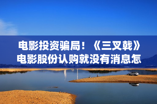 电影投资骗局！《三叉戟》电影股份认购就没有消息怎么回事？——抵制耐克(电影投资骗局怎么处理)