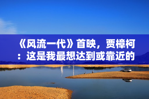 《风流一代》首映,贾樟柯:这是我最想达到或靠近的一种电影形态 《风流一代》首映,贾樟柯:这是我最想达到或靠近的一种电影形态