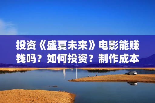 投资《盛夏未来》电影能赚钱吗?如何投资?制作成本多少?(盛夏未来哪个公司出品) 投资《盛夏未来》电影能赚钱吗?如何投资?制作成本多少?(盛夏未来哪个公司出品)