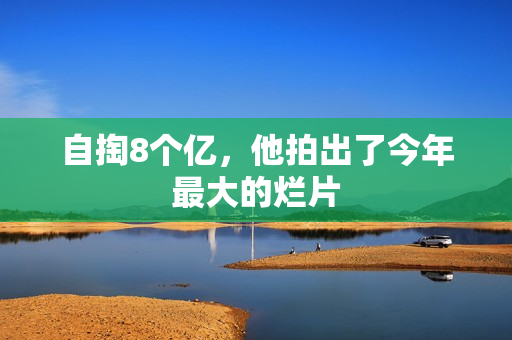 自掏8个亿,他拍出了今年最大的烂片 自掏8个亿,他拍出了今年最大的烂片