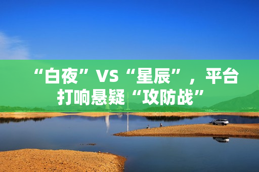 “白夜”VS“星辰”，平台打响悬疑“攻防战”