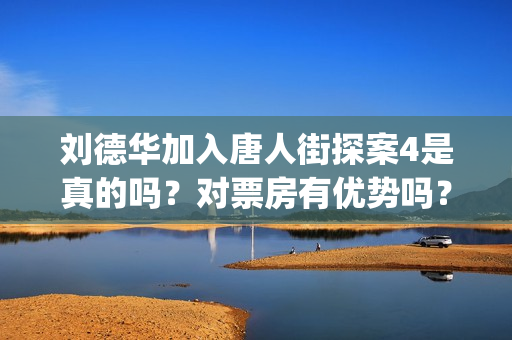 刘德华加入唐人街探案4是真的吗？对票房有优势吗？投资会赚钱吗？(刘德华 唐3)