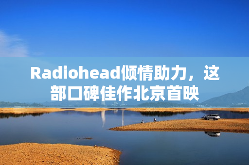 Radiohead倾情助力,这部口碑佳作北京首映 Radiohead倾情助力,这部口碑佳作北京首映