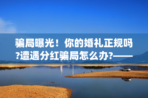 骗局曝光！你的婚礼正规吗?遭遇分红骗局怎么办?——抵制耐克(揭露骗局)