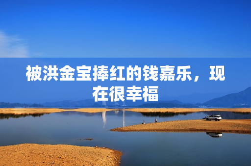 被洪金宝捧红的钱嘉乐，现在很幸福