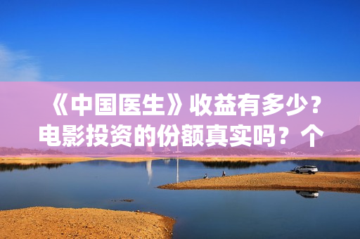 《中国医生》收益有多少?电影投资的份额真实吗?个人怎么投资?(《中国医生》完整版) 《中国医生》收益有多少?电影投资的份额真实吗?个人怎么投资?(《中国医生》完整版)