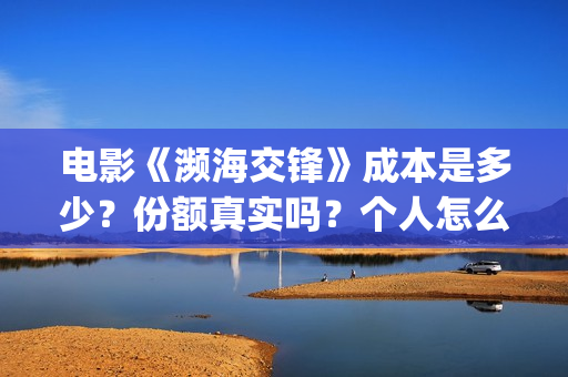 电影《濒海交锋》成本是多少?份额真实吗?个人怎么投资?(濒海交锋电影投资可靠吗) 电影《濒海交锋》成本是多少?份额真实吗?个人怎么投资?(濒海交锋电影投资可靠吗)