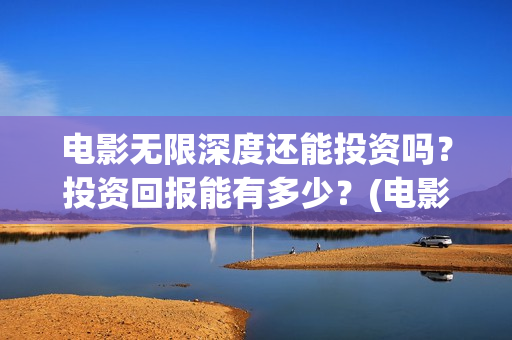 电影无限深度还能投资吗？投资回报能有多少？(电影 无限深度)