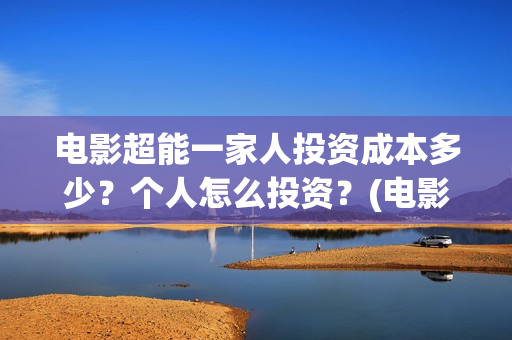 电影超能一家人投资成本多少？个人怎么投资？(电影超能一家人的在线观看)