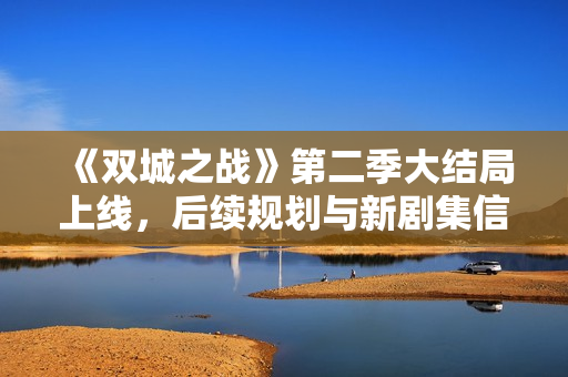 《双城之战》第二季大结局上线，后续规划与新剧集信息曝光