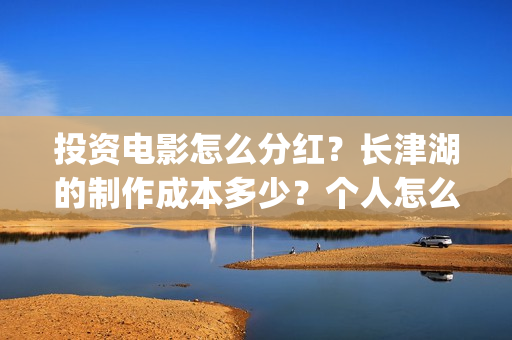 投资电影怎么分红？长津湖的制作成本多少？个人怎么投？(电影投资怎么收益)
