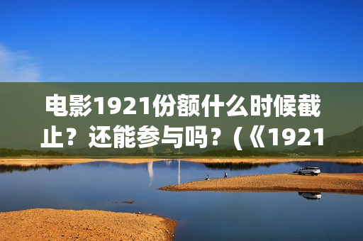 电影1921份额什么时候截止？还能参与吗？(《1921》电影投资)