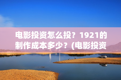 电影投资怎么投？1921的制作成本多少？(电影投资的正规流程)