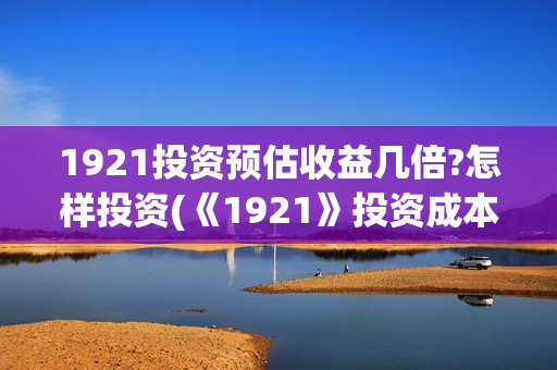 1921投资预估收益几倍?怎样投资(《1921》投资成本)