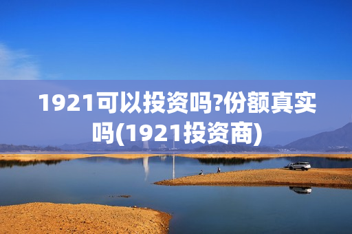 1921可以投资吗?份额真实吗(1921投资商)