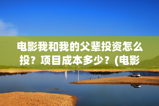 电影我和我的父辈投资怎么投？项目成本多少？(电影我和我的父辈免费观看完整版)