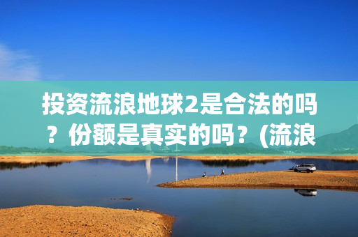 投资流浪地球2是合法的吗？份额是真实的吗？(流浪地球投资列表)