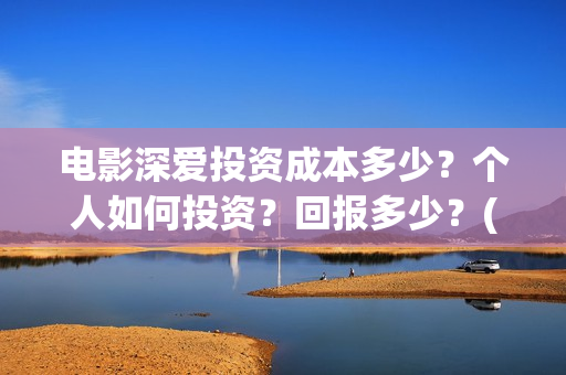 电影深爱投资成本多少？个人如何投资？回报多少？(深爱电影编剧)