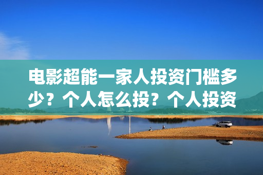 电影超能一家人投资门槛多少?个人怎么投?个人投资份额真实吗?(电影超能一家人免费观看完整版) 电影超能一家人投资门槛多少?个人怎么投?个人投资份额真实吗?(电影超能一家人免费观看完整版)