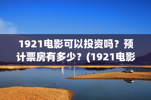 1921电影可以投资吗？预计票房有多少？(1921电影怎么了)