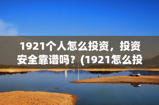 1921个人怎么投资，投资安全靠谱吗？(1921怎么投资)