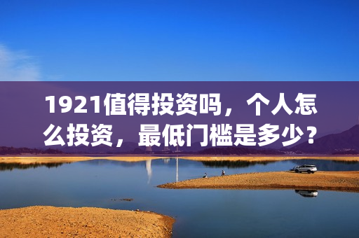 1921值得投资吗，个人怎么投资，最低门槛是多少？(1921年投资什么)