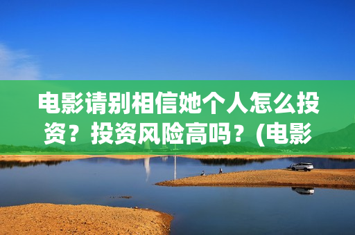 电影请别相信她个人怎么投资？投资风险高吗？(电影请别相信她演员表)