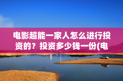 电影超能一家人怎么进行投资的？投资多少钱一份(电影超能一家人有没有马丽)