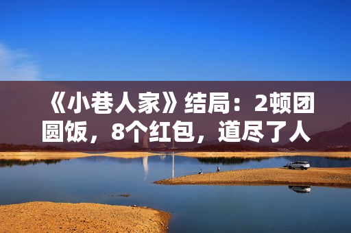 《小巷人家》结局：2顿团圆饭，8个红包，道尽了人性的恶