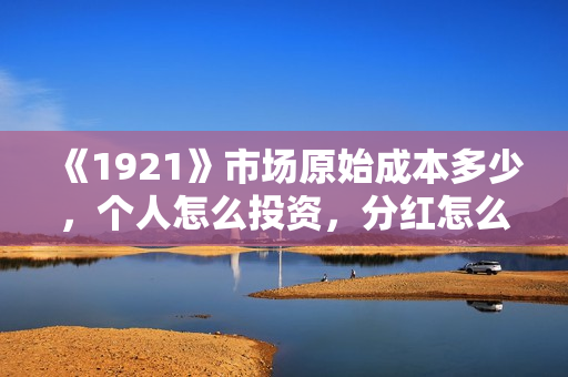 《1921》市场原始成本多少,个人怎么投资,分红怎么计算? 《1921》市场原始成本多少,个人怎么投资,分红怎么计算?