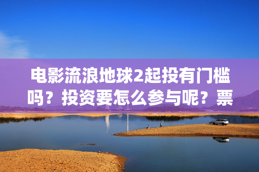 电影流浪地球2起投有门槛吗？投资要怎么参与呢？票房有高收益前景吗(电影流浪地球2影评)