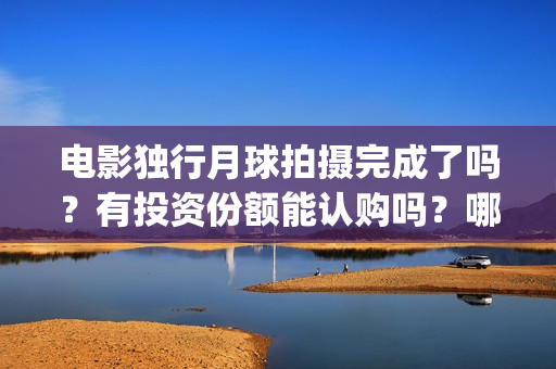 电影独行月球拍摄完成了吗？有投资份额能认购吗？哪家公司出品？(独行月球出品方)